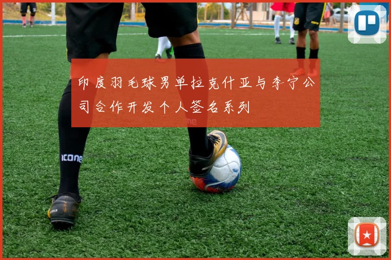 印度羽毛球男单拉克什亚与李宁公司合作开发个人签名系列