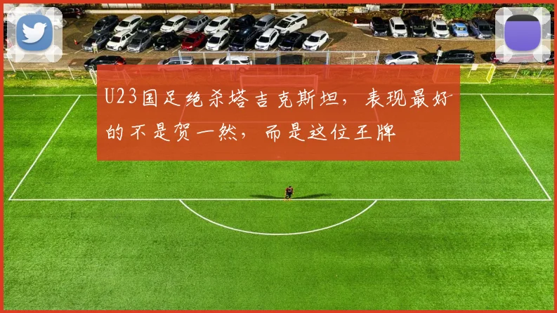 U23国足绝杀塔吉克斯坦，表现最好的不是贺一然，而是这位王牌